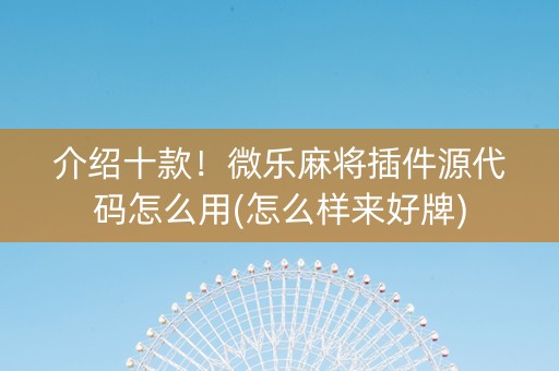 介绍十款！微乐麻将插件源代码怎么用(怎么样来好牌)