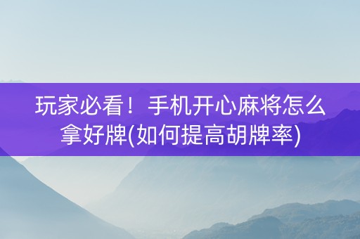 玩家必看！手机开心麻将怎么拿好牌(如何提高胡牌率)