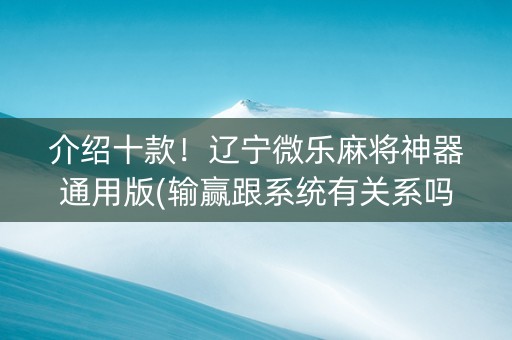 介绍十款！辽宁微乐麻将神器通用版(输赢跟系统有关系吗)