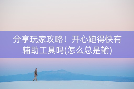 分享玩家攻略！开心跑得快有辅助工具吗(怎么总是输)