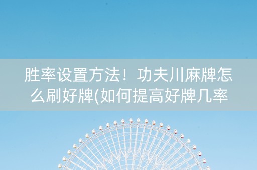 胜率设置方法！功夫川麻牌怎么刷好牌(如何提高好牌几率)