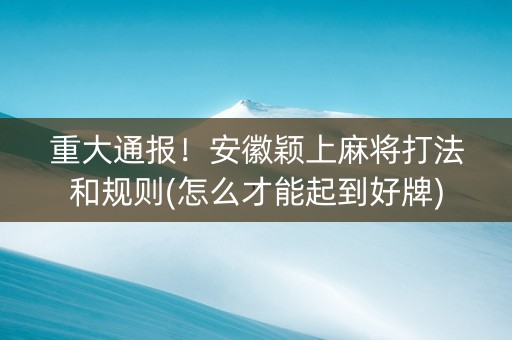 重大通报！安徽颖上麻将打法和规则(怎么才能起到好牌)
