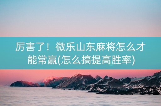 厉害了！微乐山东麻将怎么才能常赢(怎么搞提高胜率)