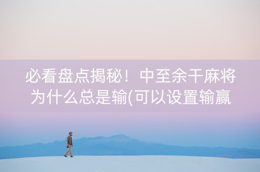 必看盘点揭秘！中至余干麻将为什么总是输(可以设置输赢吗)