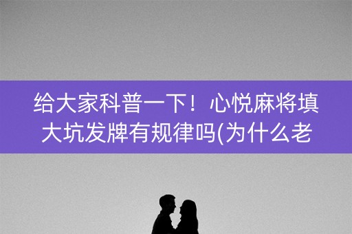给大家科普一下！心悦麻将填大坑发牌有规律吗(为什么老是输呢)