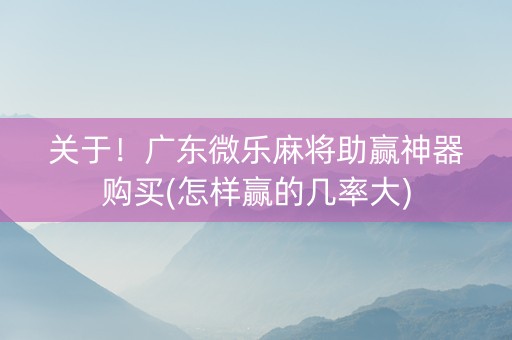 关于！广东微乐麻将助赢神器购买(怎样赢的几率大)