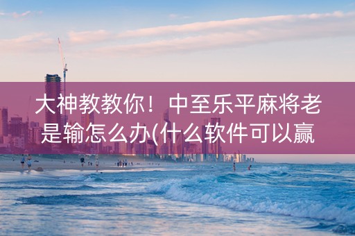 大神教教你！中至乐平麻将老是输怎么办(什么软件可以赢)