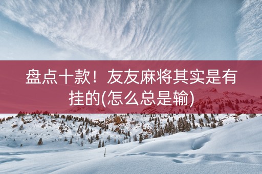 盘点十款！友友麻将其实是有挂的(怎么总是输)