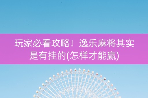 玩家必看攻略！逸乐麻将其实是有挂的(怎样才能赢)