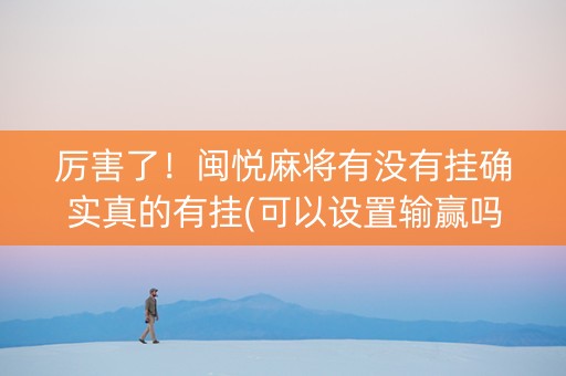厉害了！闽悦麻将有没有挂确实真的有挂(可以设置输赢吗)