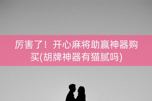 厉害了！开心麻将助赢神器购买(胡牌神器有猫腻吗)