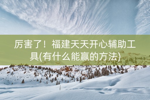 厉害了！福建天天开心辅助工具(有什么能赢的方法)