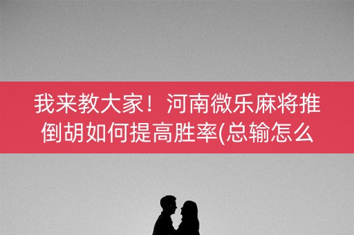 我来教大家！河南微乐麻将推倒胡如何提高胜率(总输怎么回事)