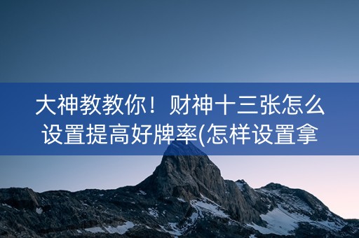 大神教教你！财神十三张怎么设置提高好牌率(怎样设置拿好牌)