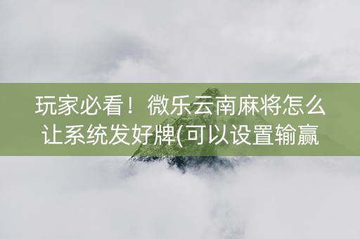 玩家必看！微乐云南麻将怎么让系统发好牌(可以设置输赢吗)