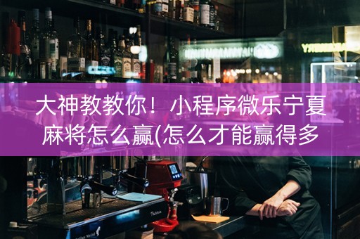 大神教教你！小程序微乐宁夏麻将怎么赢(怎么才能赢得多)