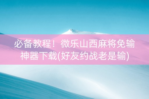 必备教程！微乐山西麻将免输神器下载(好友约战老是输)