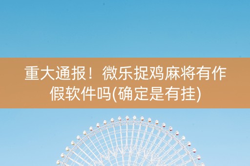 重大通报！微乐捉鸡麻将有作假软件吗(确定是有挂)