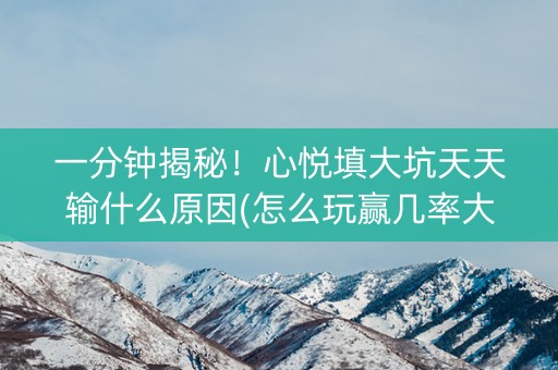 一分钟揭秘！心悦填大坑天天输什么原因(怎么玩赢几率大)