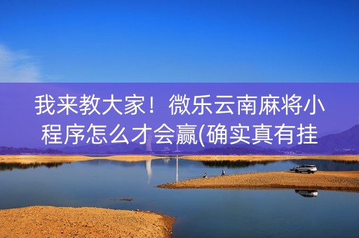 我来教大家！微乐云南麻将小程序怎么才会赢(确实真有挂)