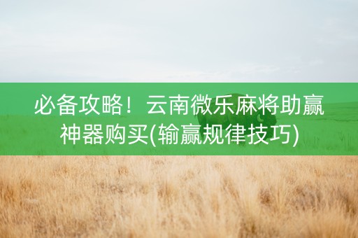 必备攻略！云南微乐麻将助赢神器购买(输赢规律技巧)