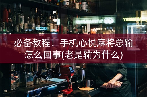 必备教程！手机心悦麻将总输怎么回事(老是输为什么)