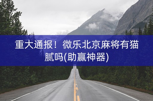 重大通报！微乐北京麻将有猫腻吗(助赢神器)