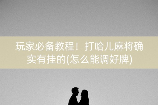 玩家必备教程！打哈儿麻将确实有挂的(怎么能调好牌)