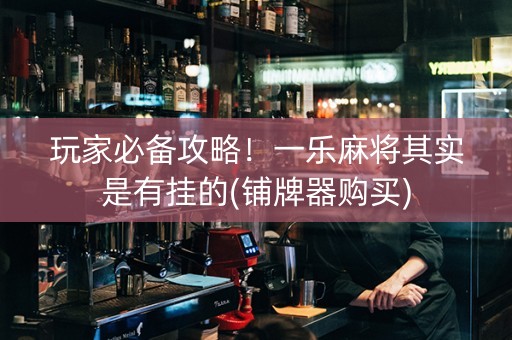 玩家必备攻略！一乐麻将其实是有挂的(铺牌器购买)