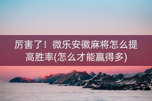 厉害了！微乐安徽麻将怎么提高胜率(怎么才能赢得多)