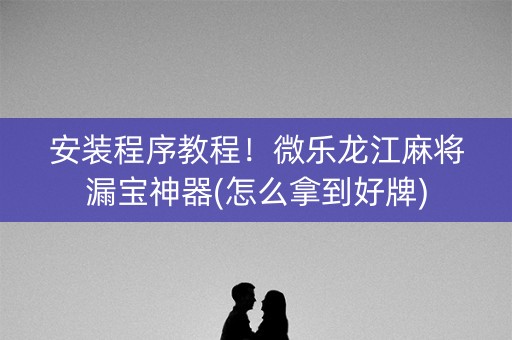 安装程序教程！微乐龙江麻将漏宝神器(怎么拿到好牌)