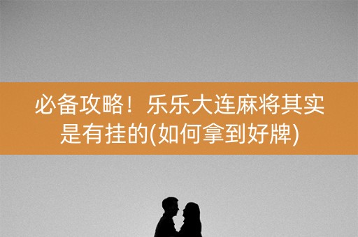 必备攻略！乐乐大连麻将其实是有挂的(如何拿到好牌)