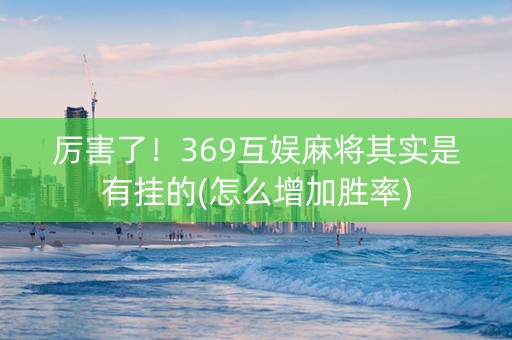 厉害了！369互娱麻将其实是有挂的(怎么增加胜率)