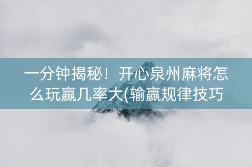 一分钟揭秘！开心泉州麻将怎么玩赢几率大(输赢规律技巧)