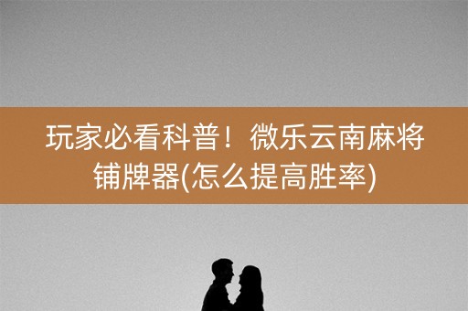 玩家必看科普！微乐云南麻将铺牌器(怎么提高胜率)