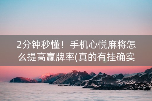 2分钟秒懂！手机心悦麻将怎么提高赢牌率(真的有挂确实有挂)