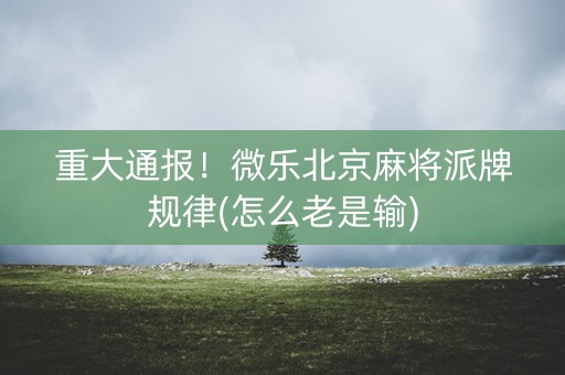 重大通报！微乐北京麻将派牌规律(怎么老是输)