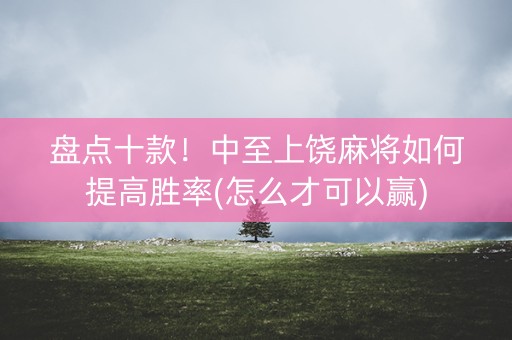 盘点十款！中至上饶麻将如何提高胜率(怎么才可以赢)