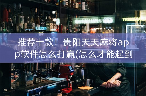 推荐十款！贵阳天天麻将app软件怎么打赢(怎么才能起到好牌)