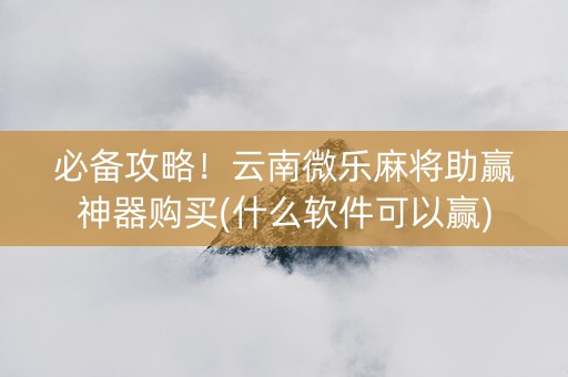必备攻略！云南微乐麻将助赢神器购买(什么软件可以赢)