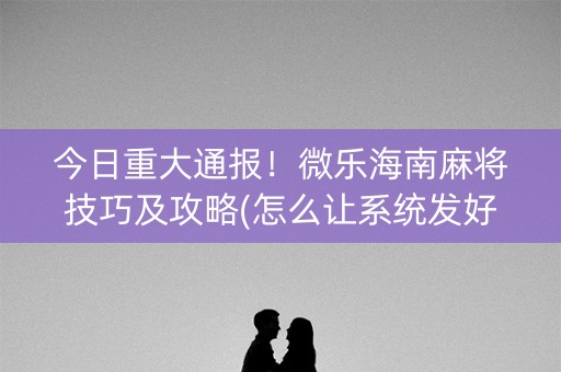 今日重大通报！微乐海南麻将技巧及攻略(怎么让系统发好牌)