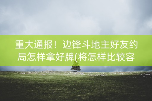 重大通报！边锋斗地主好友约局怎样拿好牌(将怎样比较容易赢)