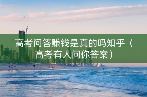 高考问答赚钱是真的吗知乎（高考有人问你答案）