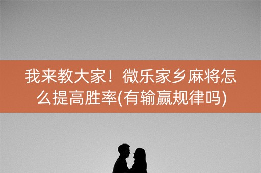 我来教大家！微乐家乡麻将怎么提高胜率(有输赢规律吗)