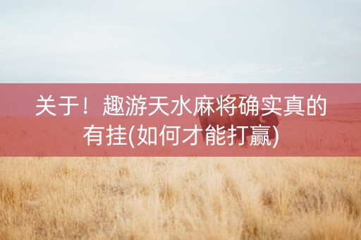 关于！趣游天水麻将确实真的有挂(如何才能打赢)