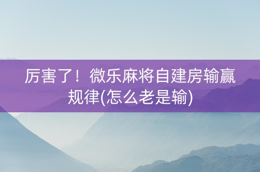 厉害了！微乐麻将自建房输赢规律(怎么老是输)