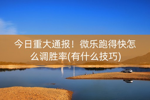 今日重大通报！微乐跑得快怎么调胜率(有什么技巧)