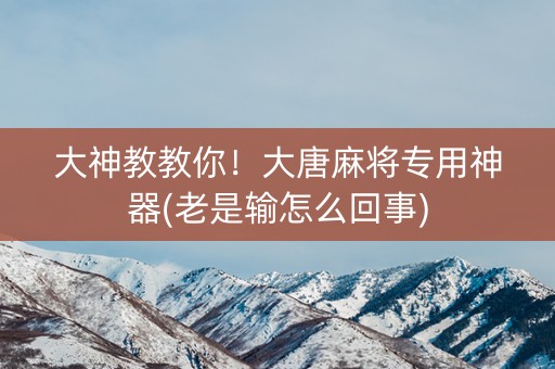 大神教教你！大唐麻将专用神器(老是输怎么回事)