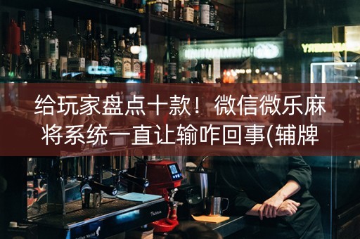 给玩家盘点十款！微信微乐麻将系统一直让输咋回事(辅牌器购买)