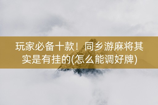 玩家必备十款！同乡游麻将其实是有挂的(怎么能调好牌)
